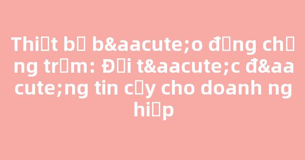 Thiết bị báo động chống trộm: Đối tác đáng tin cậy cho doanh nghiệp